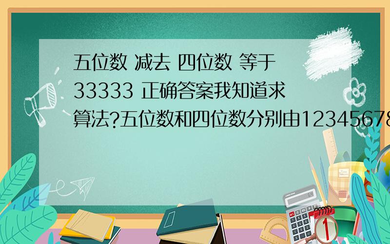 五位数 减去 四位数 等于 33333 正确答案我知道求算法?五位数和四位数分别由123456789组成不能重复