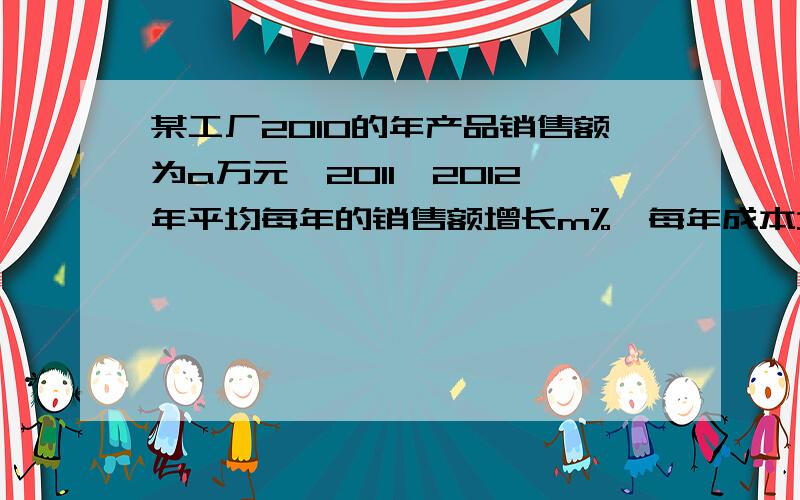 某工厂2010的年产品销售额为a万元,2011,2012年平均每年的销售额增长m%,每年成本均为该年销售额的65%税额和其他费用合计为该年销售额的15% 1.用含a,m的代数式表示该工厂2011年、2012年的年利润.2