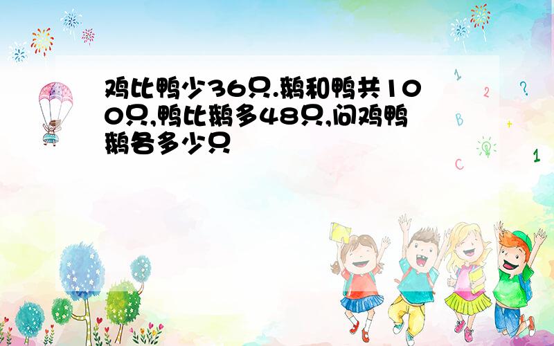 鸡比鸭少36只.鹅和鸭共100只,鸭比鹅多48只,问鸡鸭鹅各多少只