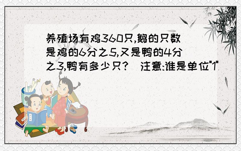 养殖场有鸡360只,鹅的只数是鸡的6分之5,又是鸭的4分之3,鸭有多少只?(注意:谁是单位