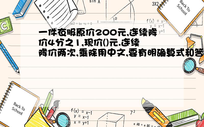 一件衣服原价200元,连续降价4分之1,现价()元.连续降价两次,乘除用中文,要有明确算式和答案