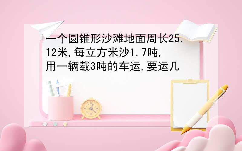 一个圆锥形沙滩地面周长25.12米,每立方米沙1.7吨,用一辆载3吨的车运,要运几