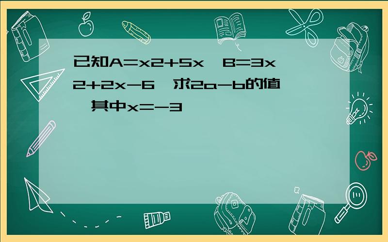 已知A=x2+5x,B=3x2+2x-6,求2a-b的值,其中x=-3