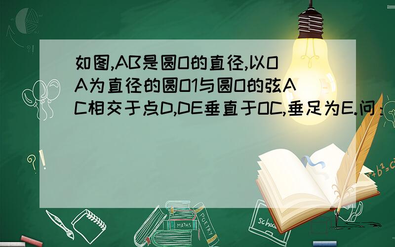 如图,AB是圆O的直径,以OA为直径的圆O1与圆O的弦AC相交于点D,DE垂直于OC,垂足为E.问：DE是圆O1的切线吗?说明理由.