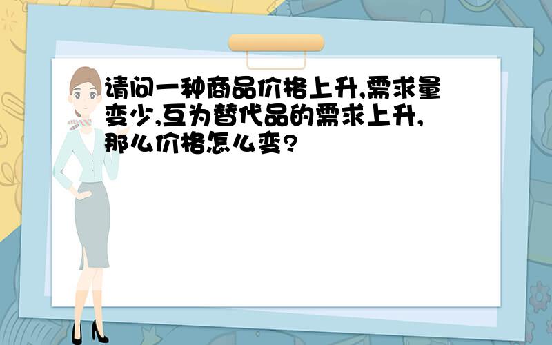 请问一种商品价格上升,需求量变少,互为替代品的需求上升,那么价格怎么变?