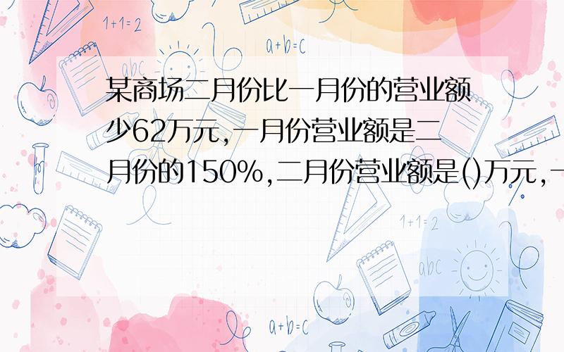 某商场二月份比一月份的营业额少62万元,一月份营业额是二月份的150%,二月份营业额是()万元,一月份营业额是（）万元.不要方程,要算式