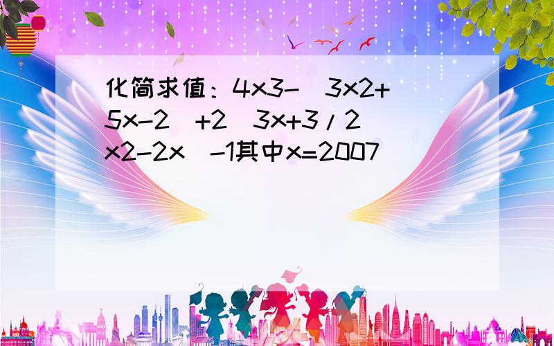 化简求值：4x3-(3x2+5x-2)+2(3x+3/2x2-2x)-1其中x=2007