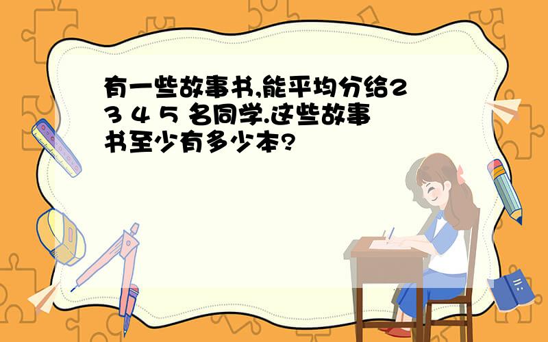 有一些故事书,能平均分给2 3 4 5 名同学.这些故事书至少有多少本?