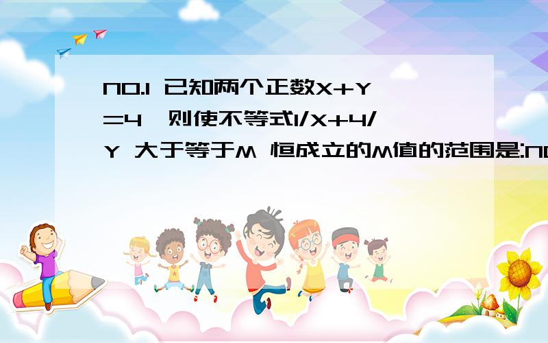 NO.1 已知两个正数X+Y=4,则使不等式1/X+4/Y 大于等于M 恒成立的M值的范围是:NO.2 在绕地球作圆周运动的人造地球卫星中,下列哪些仪器不能使用?A.天平 B.弹簧秤 C.水银温度计 D.水银气压计NO.3 已知