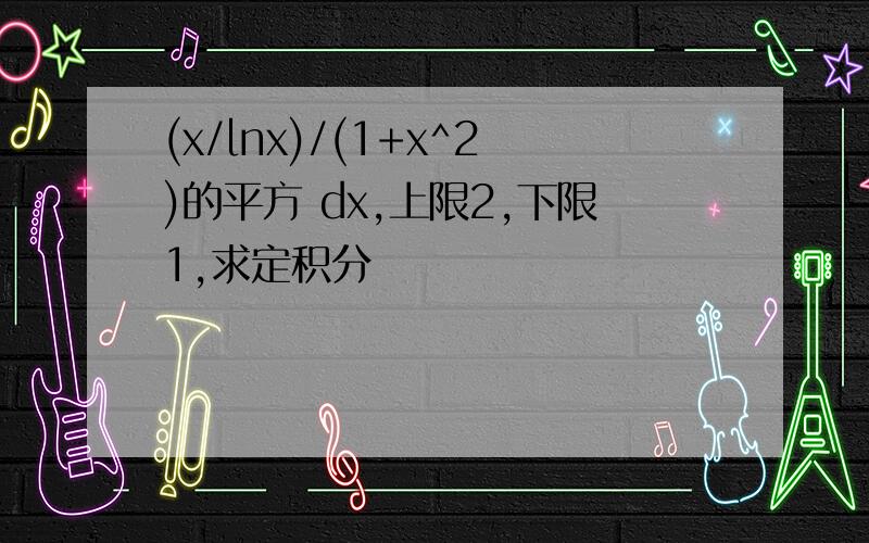 (x/lnx)/(1+x^2)的平方 dx,上限2,下限1,求定积分