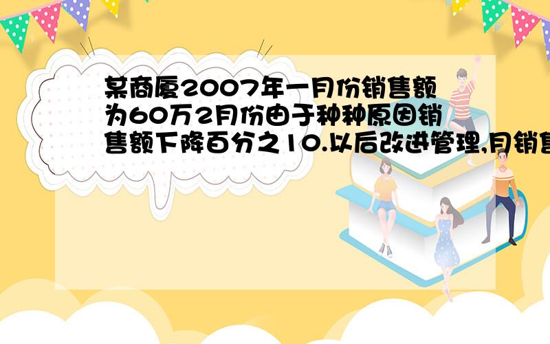 某商厦2007年一月份销售额为60万2月份由于种种原因销售额下降百分之10.以后改进管理,月销售额大幅上升,到四月份销售额猛增到96万元.求三四月份平均每月增长百分率.精确到0.1谢la应用一元