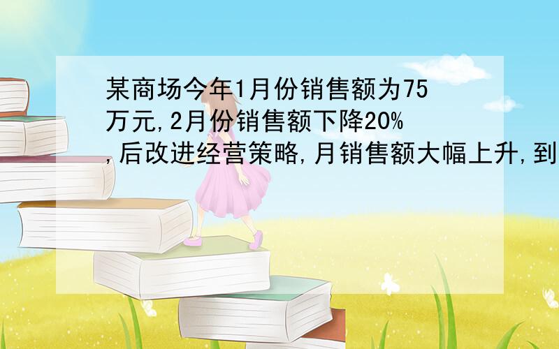 某商场今年1月份销售额为75万元,2月份销售额下降20%,后改进经营策略,月销售额大幅上升,到4月份销售额达到135万元,求3、4月份平均增长率,并求出3月份的销售额