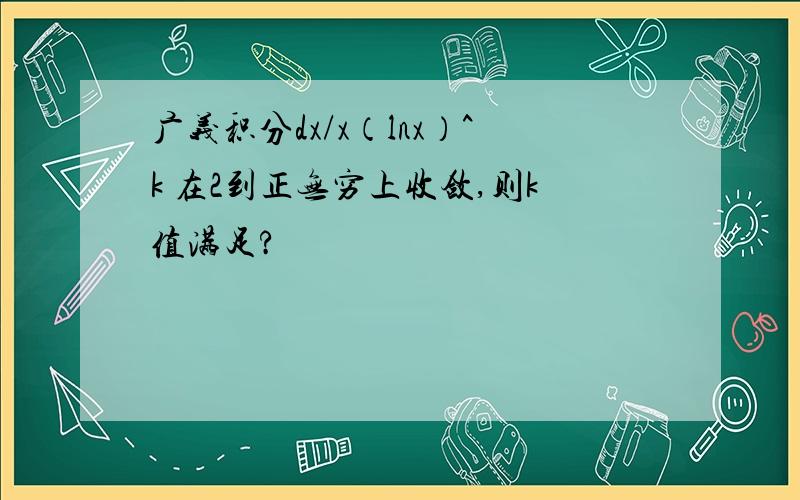 广义积分dx/x（lnx）^k 在2到正无穷上收敛,则k值满足?