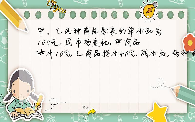 甲、乙两种商品原来的单价和为100元,因市场变化,甲商品降价10%,乙商品提价40%,调价后,两种商品的单价和比原来的单价和提高了20%,你知道甲、乙两种商品的单价各是多少元吗?以初一的知识回