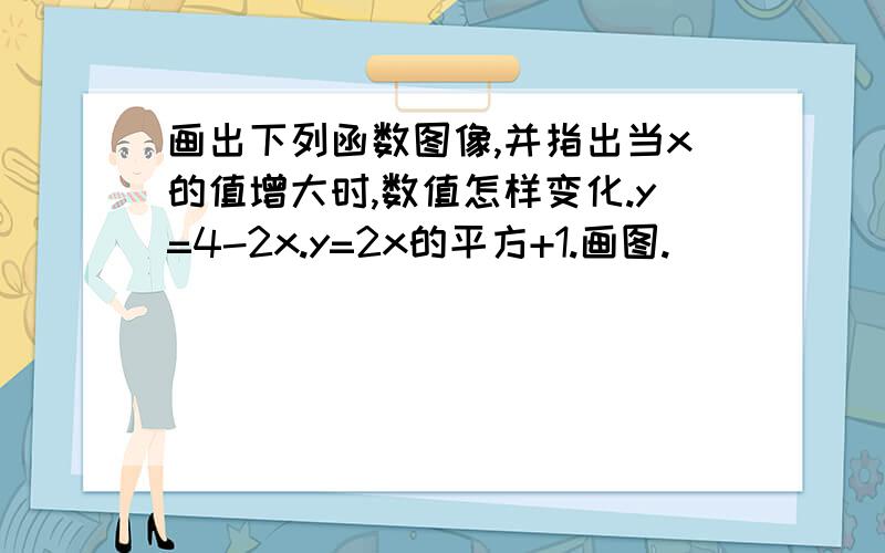 画出下列函数图像,并指出当x的值增大时,数值怎样变化.y=4-2x.y=2x的平方+1.画图.