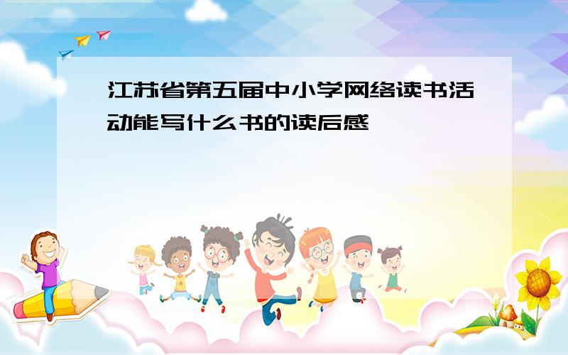 江苏省第五届中小学网络读书活动能写什么书的读后感