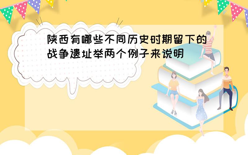 陕西有哪些不同历史时期留下的战争遗址举两个例子来说明