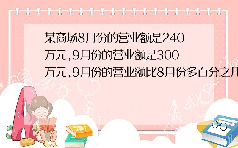 某商场8月份的营业额是240万元,9月份的营业额是300万元,9月份的营业额比8月份多百分之几?（1）“多百分之几”是指（ ）是（ ）的百分之几.（2）列示解答