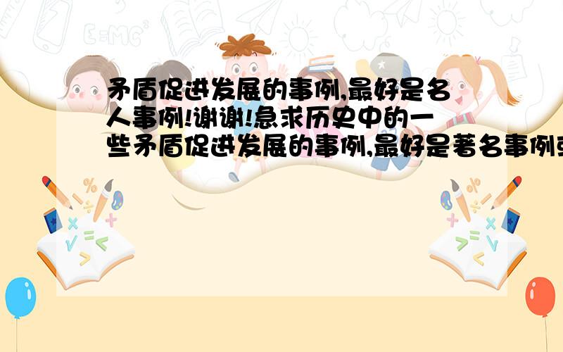 矛盾促进发展的事例,最好是名人事例!谢谢!急求历史中的一些矛盾促进发展的事例,最好是著名事例或者名人事例!谢谢!