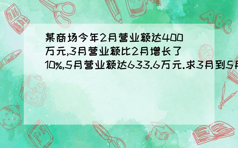 某商场今年2月营业额达400万元,3月营业额比2月增长了10%,5月营业额达633.6万元.求3月到5月营业额增长率.                                       （求详细过程）