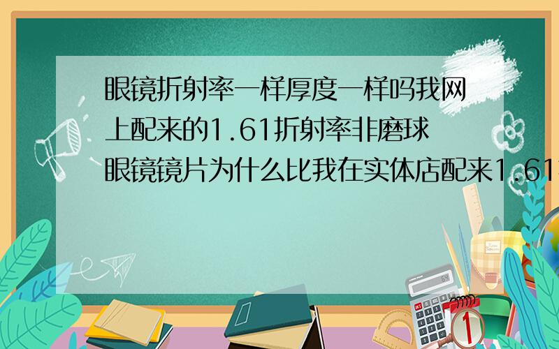 眼镜折射率一样厚度一样吗我网上配来的1.61折射率非磨球眼镜镜片为什么比我在实体店配来1.61折射率磨球眼镜镜片厚很多?