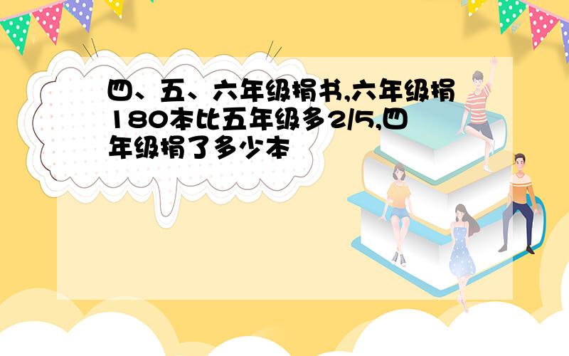 四、五、六年级捐书,六年级捐180本比五年级多2/5,四年级捐了多少本