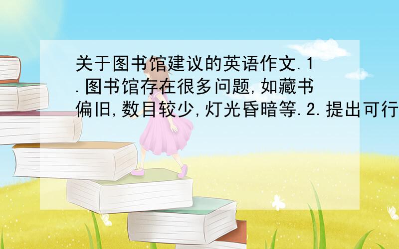 关于图书馆建议的英语作文.1.图书馆存在很多问题,如藏书偏旧,数目较少,灯光昏暗等.2.提出可行的建议.3.期待图书馆出现新面貌.