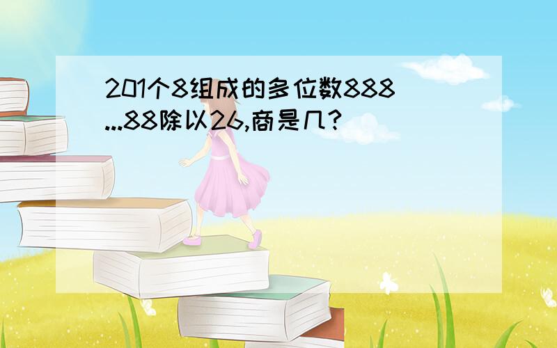 201个8组成的多位数888...88除以26,商是几?