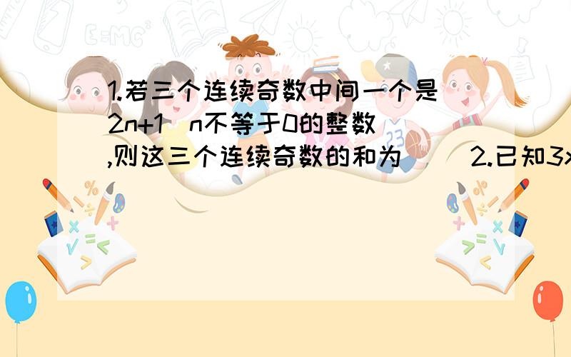 1.若三个连续奇数中间一个是2n+1(n不等于0的整数),则这三个连续奇数的和为( )2.已知3x-4y=2,则10-6x+8y= 3.已知多项式ax的5次方+bx的3次方+cx,当x=1时值为5,那么该多项式当x=-1时的值为( )4.王明在计算