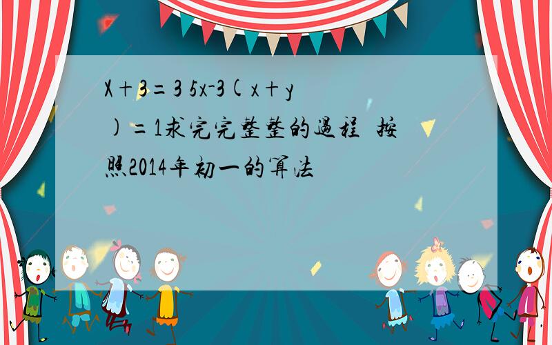 X+3=3 5x-3(x+y)=1求完完整整的过程  按照2014年初一的算法