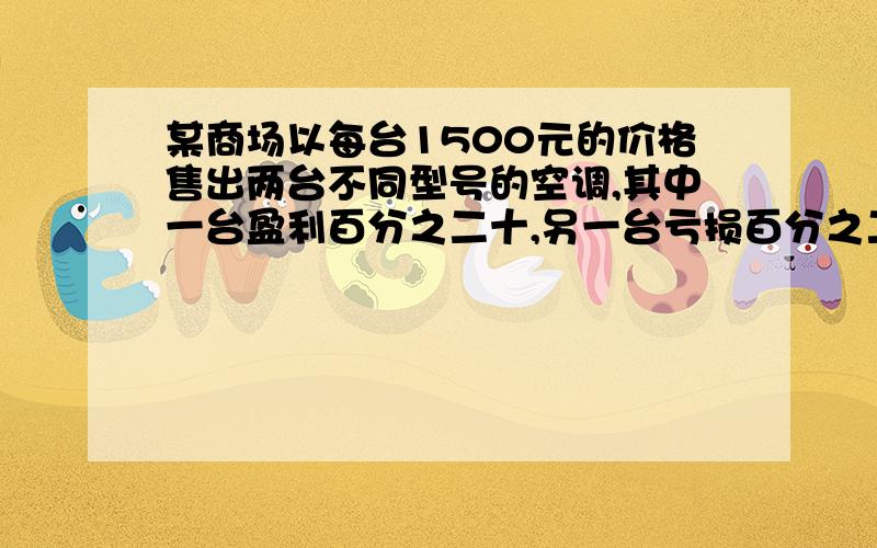 某商场以每台1500元的价格售出两台不同型号的空调,其中一台盈利百分之二十,另一台亏损百分之二十,问这某商场以每台1500元的价格售出两台不同型号的空调,其中一台盈利20％,另一台亏损20