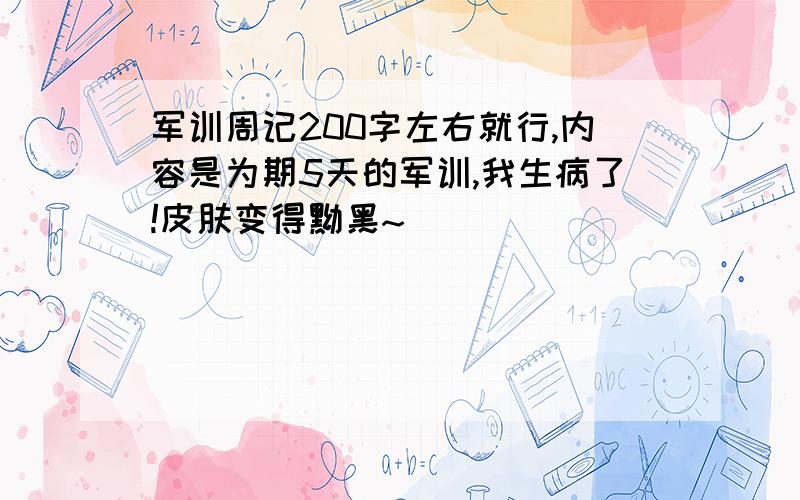 军训周记200字左右就行,内容是为期5天的军训,我生病了!皮肤变得黝黑~