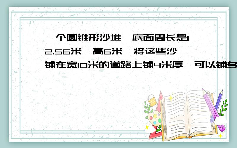 一个圆锥形沙堆,底面周长是12.56米,高6米,将这些沙铺在宽10米的道路上铺4米厚,可以铺多少米长?百度有两种答案0.628米和62.8米到底是哪一种铺0.04厘米厚