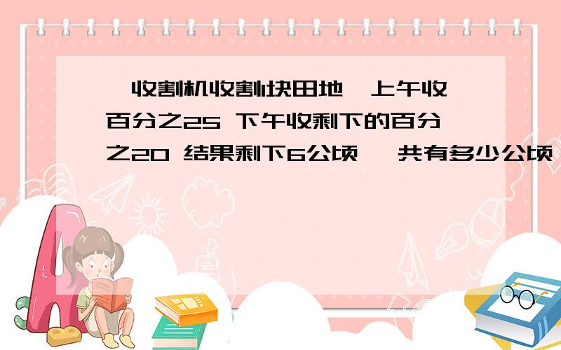 一收割机收割1块田地,上午收百分之25 下午收剩下的百分之20 结果剩下6公顷 一共有多少公顷