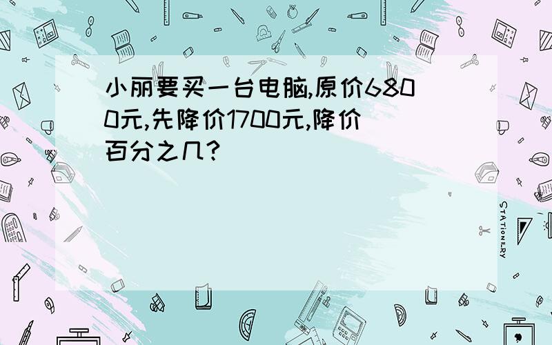 小丽要买一台电脑,原价6800元,先降价1700元,降价百分之几?