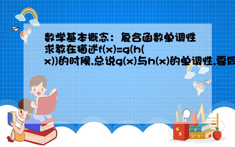 数学基本概念：复合函数单调性求教在描述f(x)=g(h(x))的时候,总说g(x)与h(x)的单调性,要同增异减来判断f(x).但是在想复合f(x).Eg.f(x)=sin(2x+1),在x∈（0,∏）设g(x)=sinxh(x)=2x+1f(x)=g(h(x))已知h(x)在定义