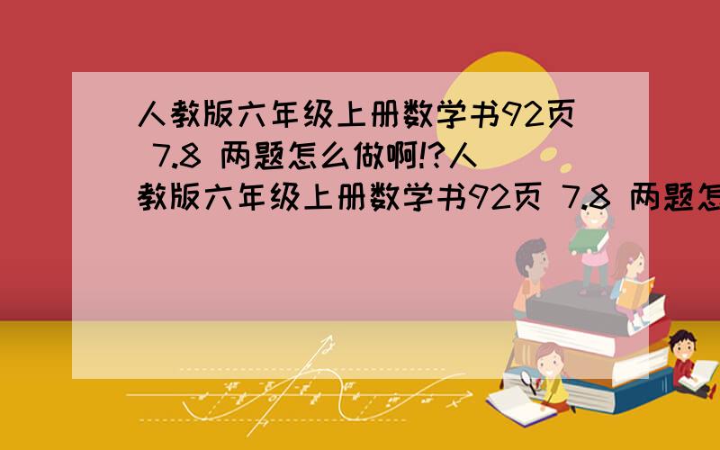 人教版六年级上册数学书92页 7.8 两题怎么做啊!?人教版六年级上册数学书92页 7.8 两题怎么做啊！！！？？