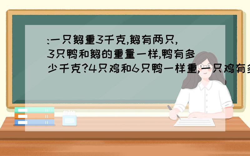 :一只鹅重3千克,鹅有两只,3只鸭和鹅的重量一样,鸭有多少千克?4只鸡和6只鸭一样重,一只鸡有多少千克?