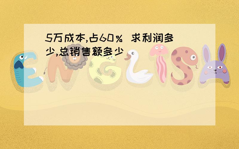 5万成本,占60％ 求利润多少,总销售额多少