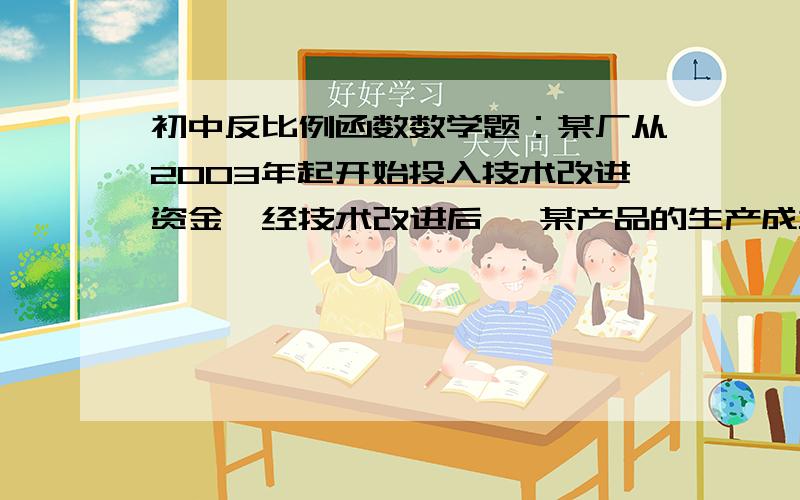 初中反比例函数数学题：某厂从2003年起开始投入技术改进资金,经技术改进后,某产品的生产成本不断降低,某厂从2003年起开始投入技术改进资金,经技术改进后,某产品的生产成本不断降低,具