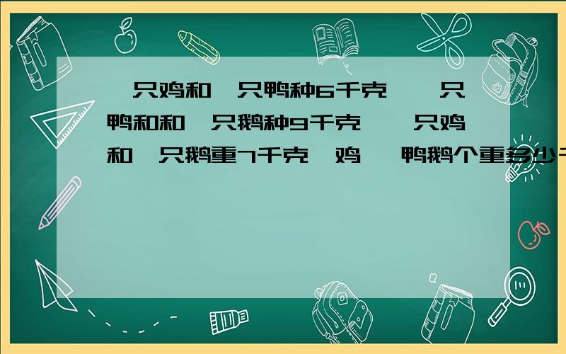 一只鸡和一只鸭种6千克,一只鸭和和一只鹅种9千克,一只鸡和一只鹅重7千克,鸡 ,鸭鹅个重多少千克一只鸡和一只鸭种6千克,一只鸭和和一只鹅种9千克,一只鸡和一只鹅重7千克,鸡 ,鸭鹅个重多少