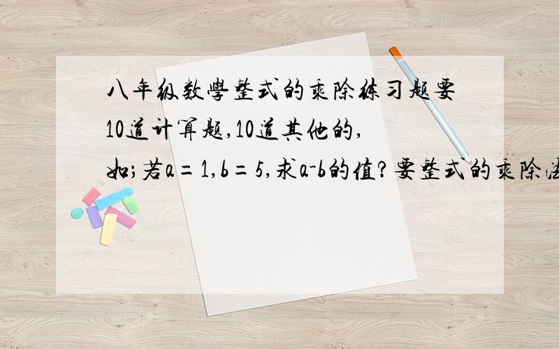 八年级数学整式的乘除练习题要10道计算题,10道其他的,如；若a=1,b=5,求a-b的值?要整式的乘除法的