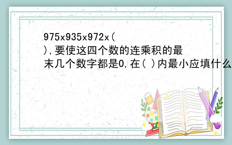 975x935x972x( ),要使这四个数的连乘积的最末几个数字都是0,在( )内最小应填什么数?