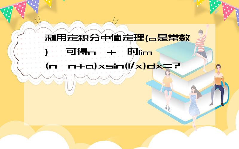 利用定积分中值定理(a是常数), 可得n→+∞时lim∫(n→n+a)xsin(1/x)dx=?