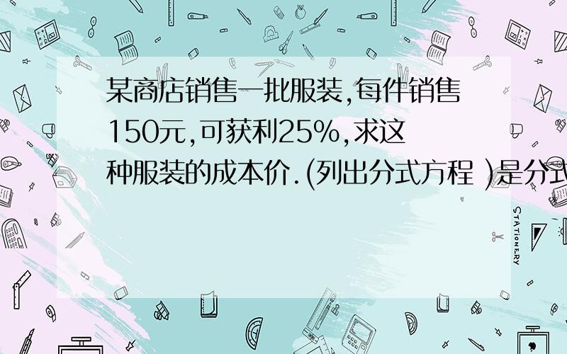 某商店销售一批服装,每件销售150元,可获利25%,求这种服装的成本价.(列出分式方程 )是分式方程,急如何得来的