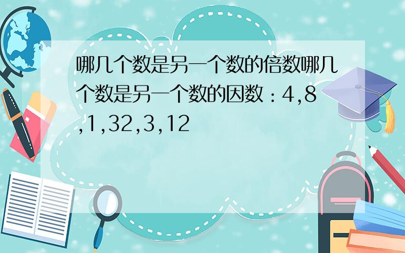 哪几个数是另一个数的倍数哪几个数是另一个数的因数：4,8,1,32,3,12