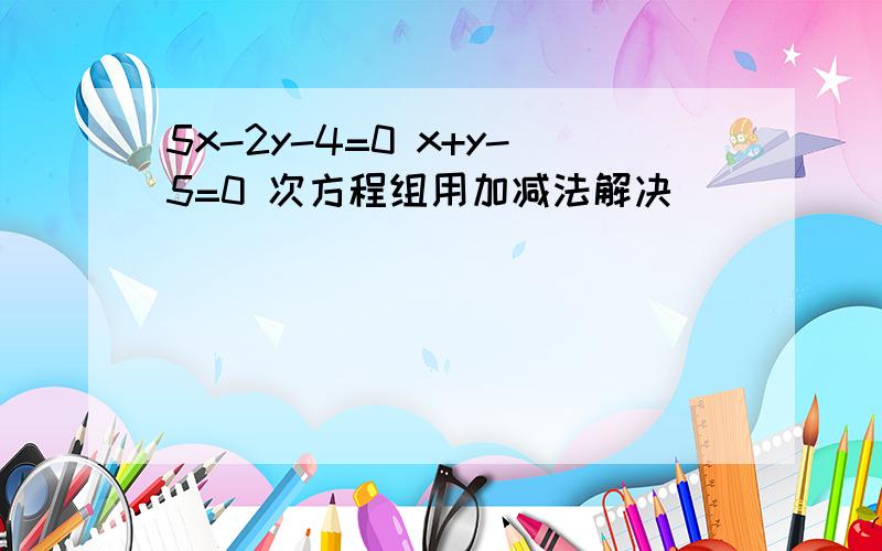 5x-2y-4=0 x+y-5=0 次方程组用加减法解决