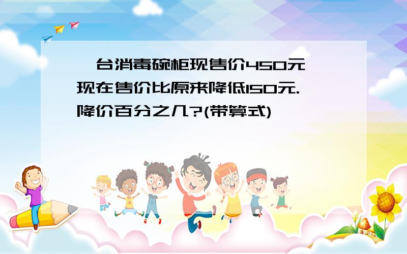 一台消毒碗柜现售价450元,现在售价比原来降低150元.降价百分之几?(带算式)