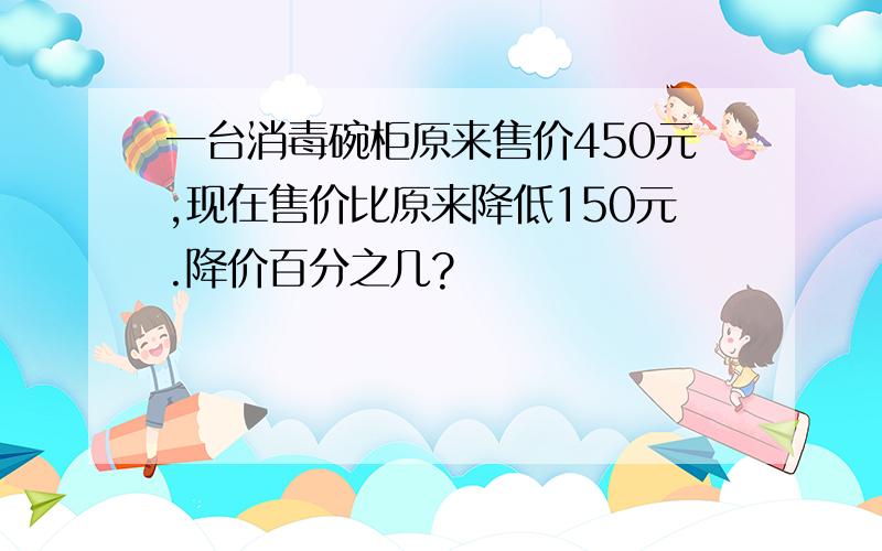 一台消毒碗柜原来售价450元,现在售价比原来降低150元.降价百分之几?