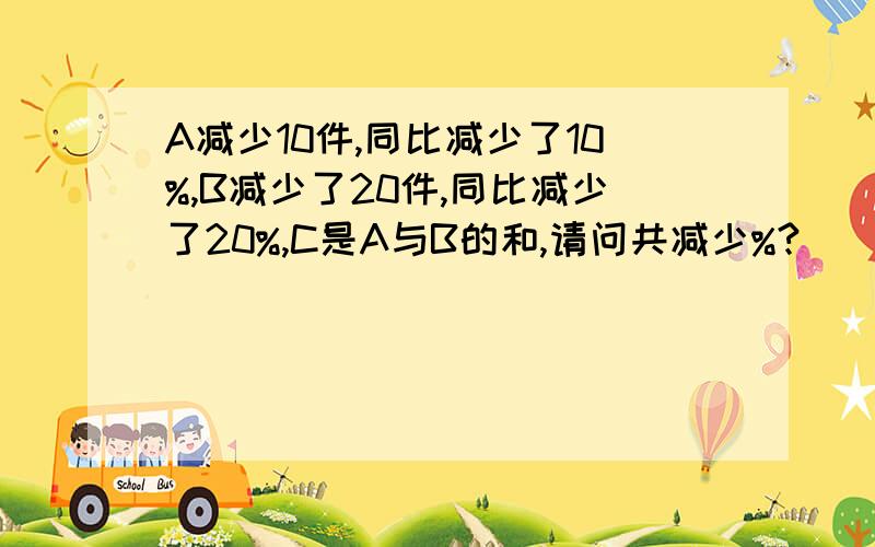 A减少10件,同比减少了10%,B减少了20件,同比减少了20%,C是A与B的和,请问共减少%?